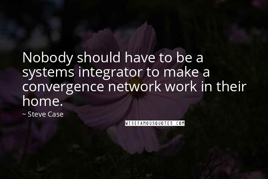 Steve Case Quotes: Nobody should have to be a systems integrator to make a convergence network work in their home.