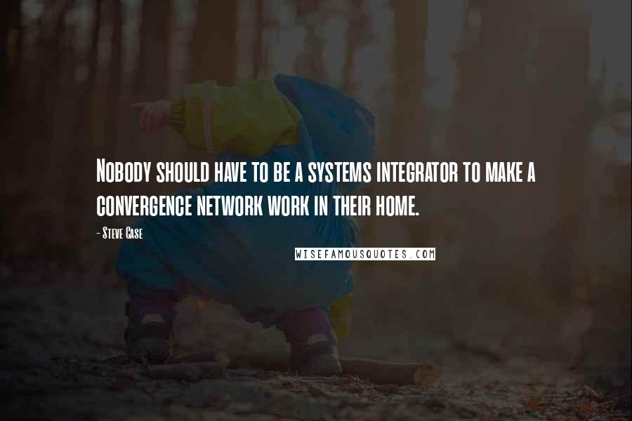 Steve Case Quotes: Nobody should have to be a systems integrator to make a convergence network work in their home.