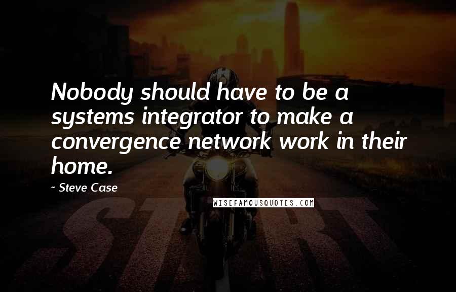 Steve Case Quotes: Nobody should have to be a systems integrator to make a convergence network work in their home.