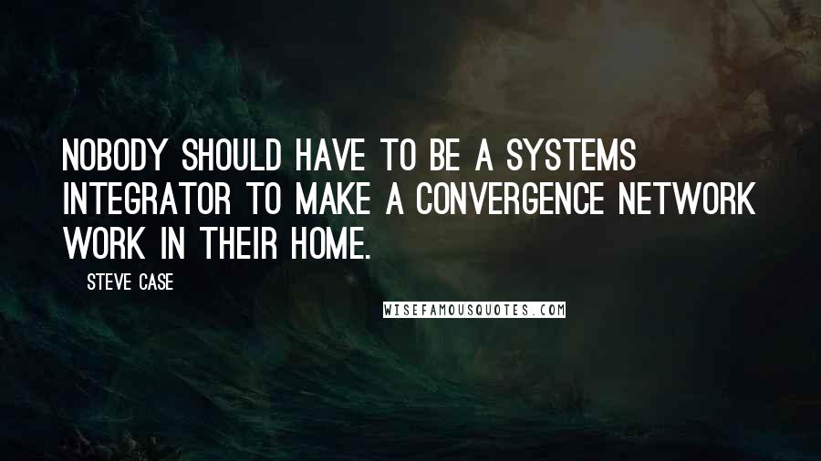 Steve Case Quotes: Nobody should have to be a systems integrator to make a convergence network work in their home.