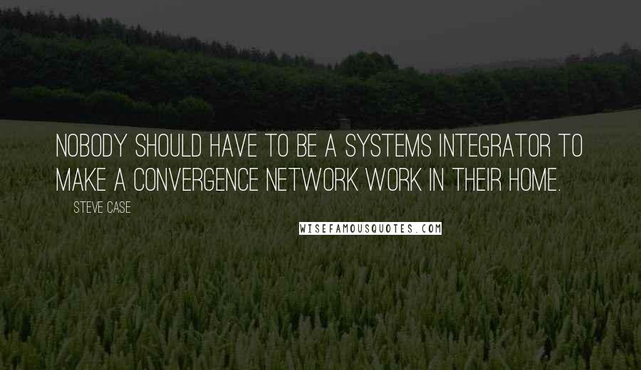 Steve Case Quotes: Nobody should have to be a systems integrator to make a convergence network work in their home.