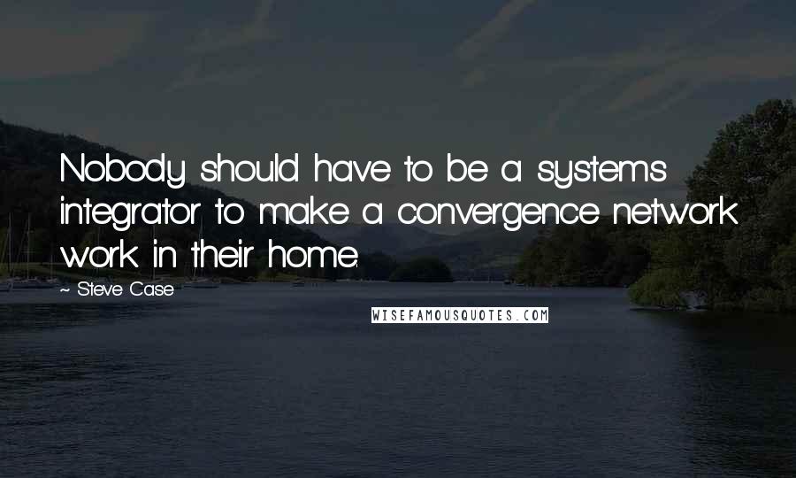 Steve Case Quotes: Nobody should have to be a systems integrator to make a convergence network work in their home.