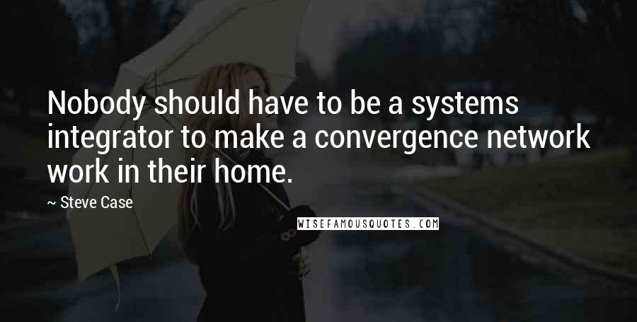 Steve Case Quotes: Nobody should have to be a systems integrator to make a convergence network work in their home.