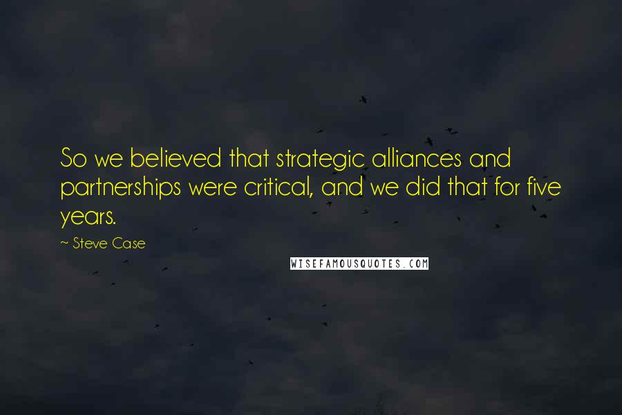 Steve Case Quotes: So we believed that strategic alliances and partnerships were critical, and we did that for five years.