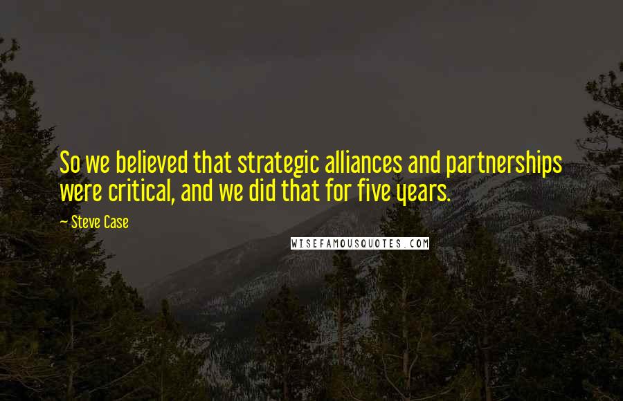 Steve Case Quotes: So we believed that strategic alliances and partnerships were critical, and we did that for five years.