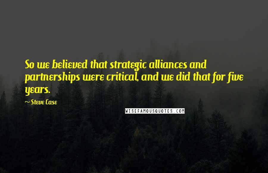 Steve Case Quotes: So we believed that strategic alliances and partnerships were critical, and we did that for five years.
