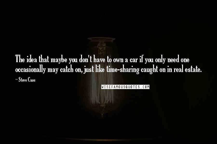 Steve Case Quotes: The idea that maybe you don't have to own a car if you only need one occasionally may catch on, just like time-sharing caught on in real estate.