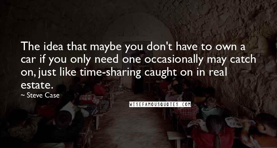 Steve Case Quotes: The idea that maybe you don't have to own a car if you only need one occasionally may catch on, just like time-sharing caught on in real estate.