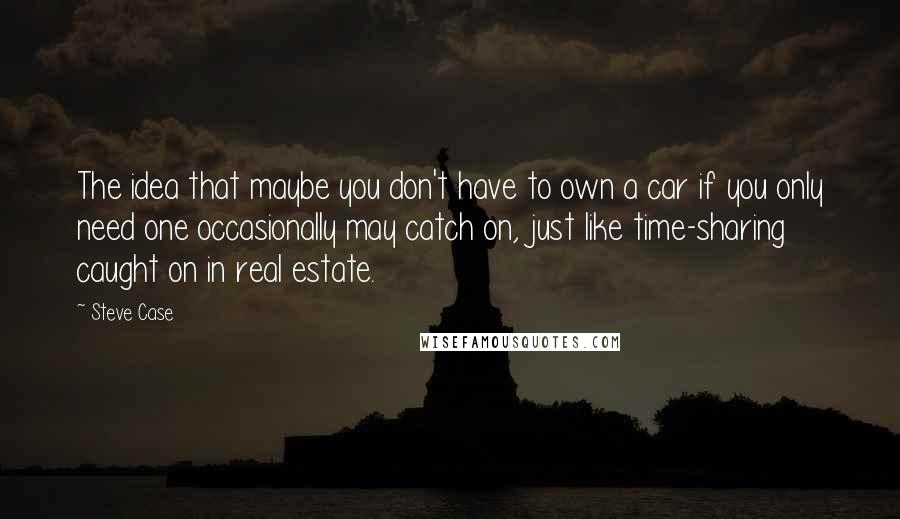 Steve Case Quotes: The idea that maybe you don't have to own a car if you only need one occasionally may catch on, just like time-sharing caught on in real estate.