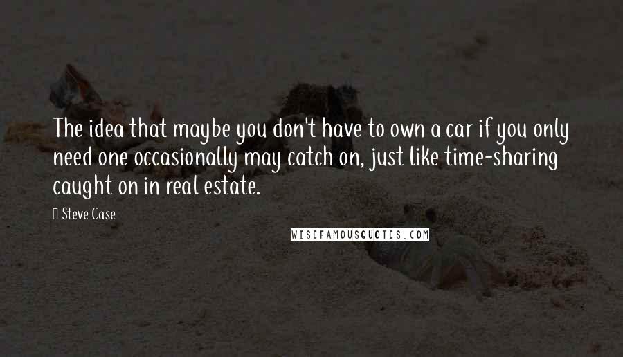 Steve Case Quotes: The idea that maybe you don't have to own a car if you only need one occasionally may catch on, just like time-sharing caught on in real estate.
