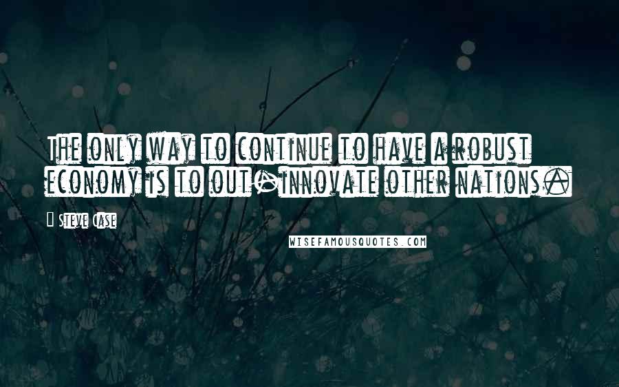 Steve Case Quotes: The only way to continue to have a robust economy is to out-innovate other nations.