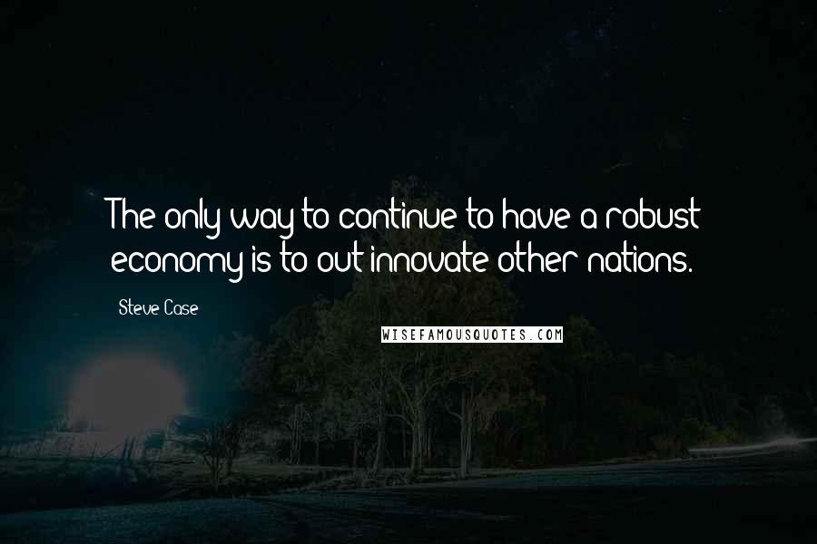 Steve Case Quotes: The only way to continue to have a robust economy is to out-innovate other nations.