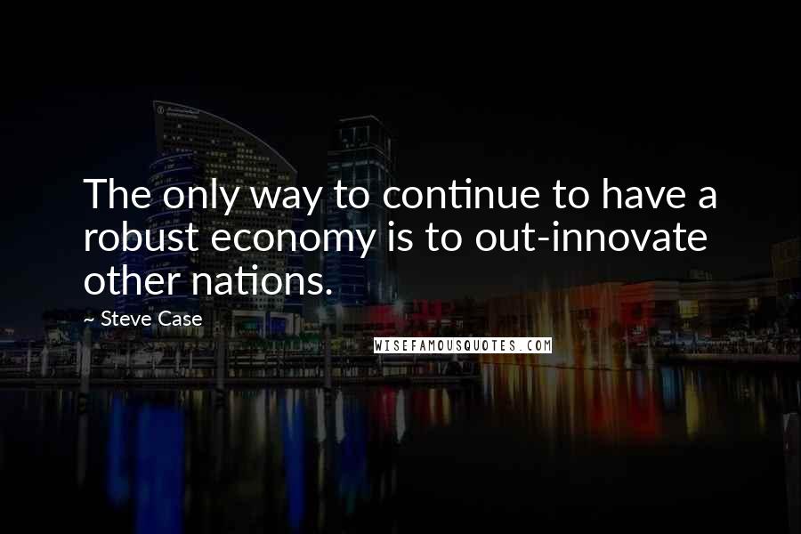 Steve Case Quotes: The only way to continue to have a robust economy is to out-innovate other nations.