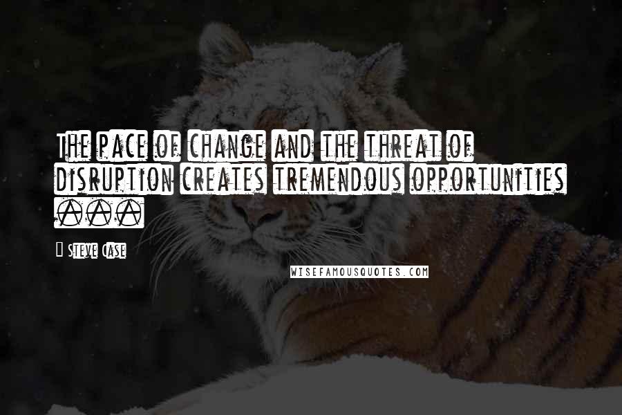 Steve Case Quotes: The pace of change and the threat of disruption creates tremendous opportunities ...