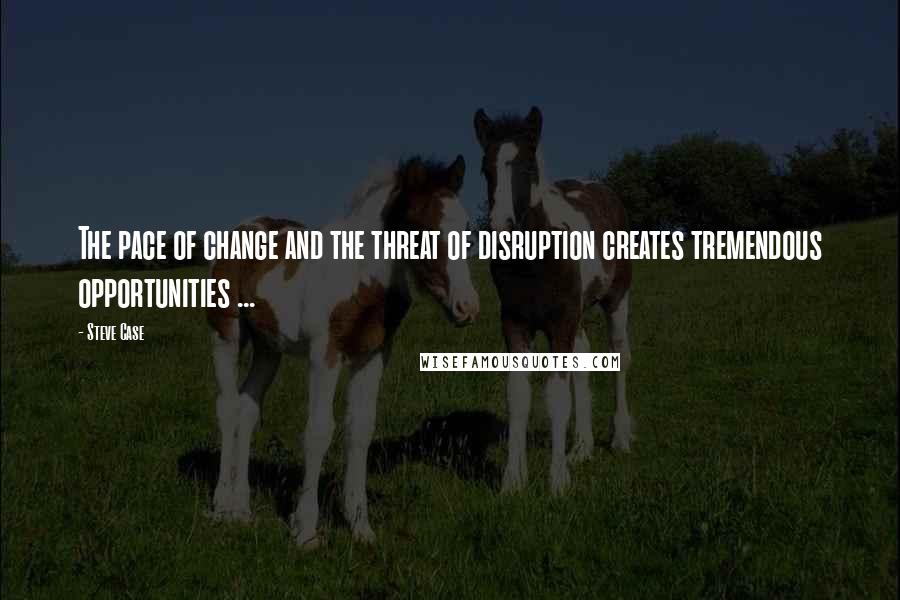 Steve Case Quotes: The pace of change and the threat of disruption creates tremendous opportunities ...