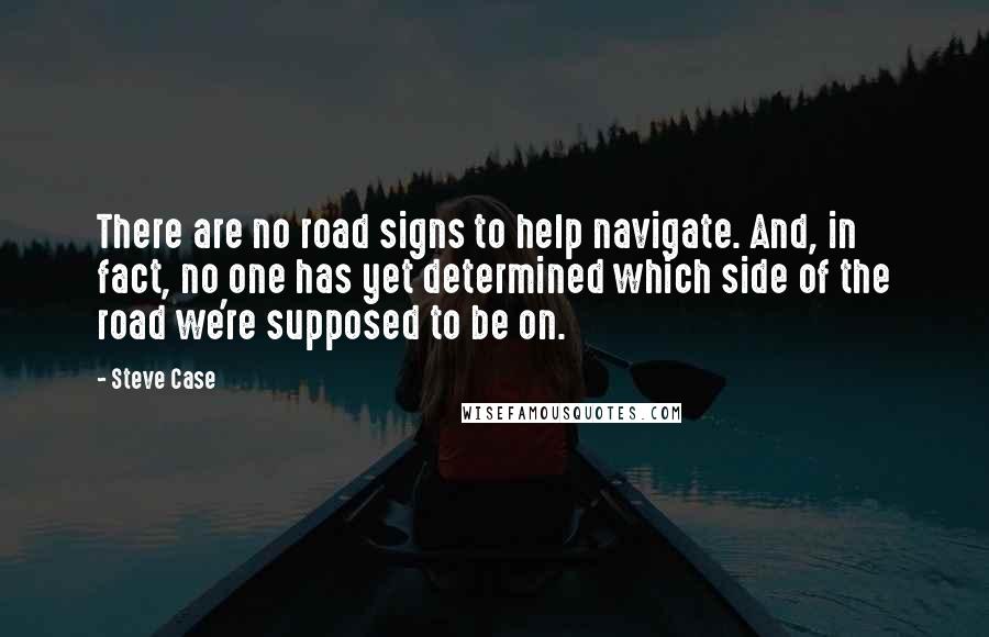 Steve Case Quotes: There are no road signs to help navigate. And, in fact, no one has yet determined which side of the road we're supposed to be on.