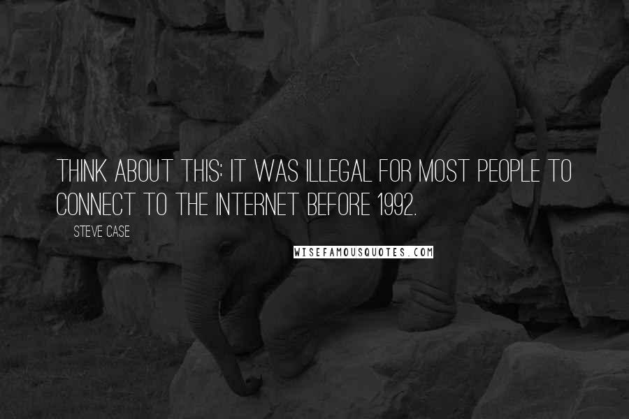 Steve Case Quotes: Think about this: It was illegal for most people to connect to the internet before 1992.