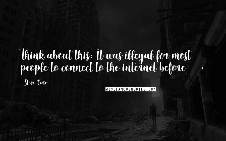 Steve Case Quotes: Think about this: It was illegal for most people to connect to the internet before 1992.