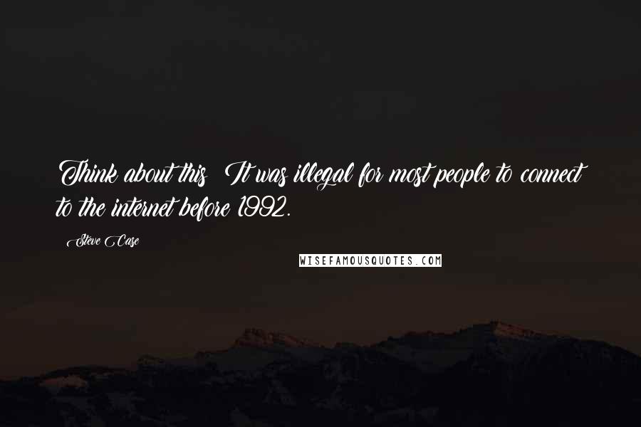 Steve Case Quotes: Think about this: It was illegal for most people to connect to the internet before 1992.