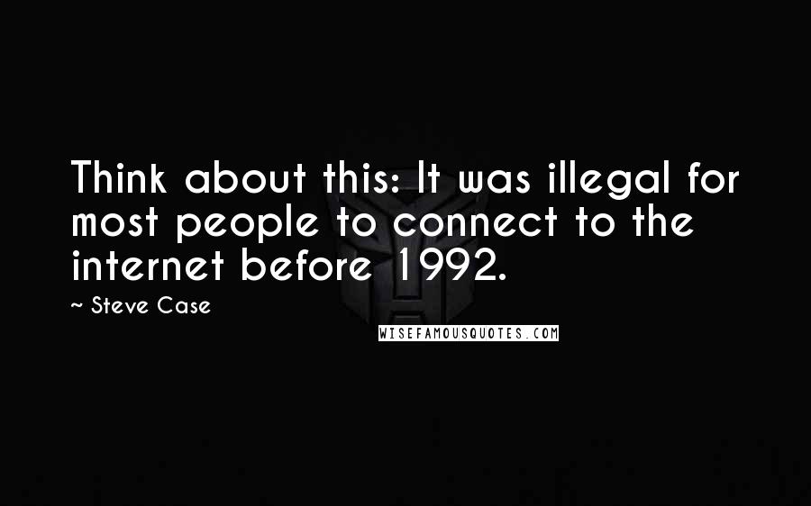 Steve Case Quotes: Think about this: It was illegal for most people to connect to the internet before 1992.