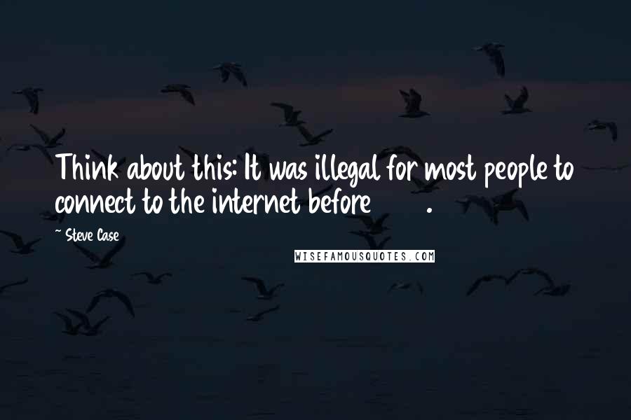 Steve Case Quotes: Think about this: It was illegal for most people to connect to the internet before 1992.