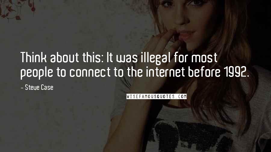 Steve Case Quotes: Think about this: It was illegal for most people to connect to the internet before 1992.