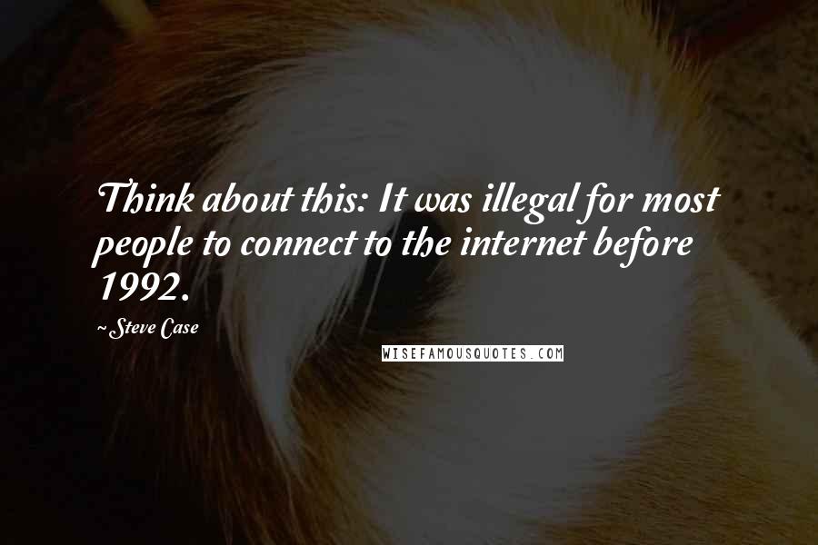 Steve Case Quotes: Think about this: It was illegal for most people to connect to the internet before 1992.