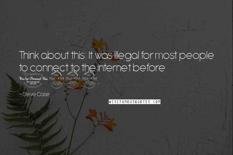 Steve Case Quotes: Think about this: It was illegal for most people to connect to the internet before 1992.