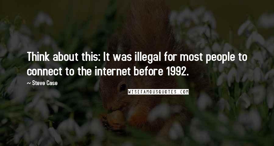 Steve Case Quotes: Think about this: It was illegal for most people to connect to the internet before 1992.