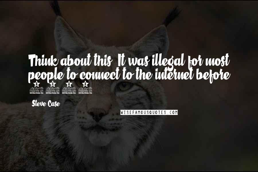 Steve Case Quotes: Think about this: It was illegal for most people to connect to the internet before 1992.