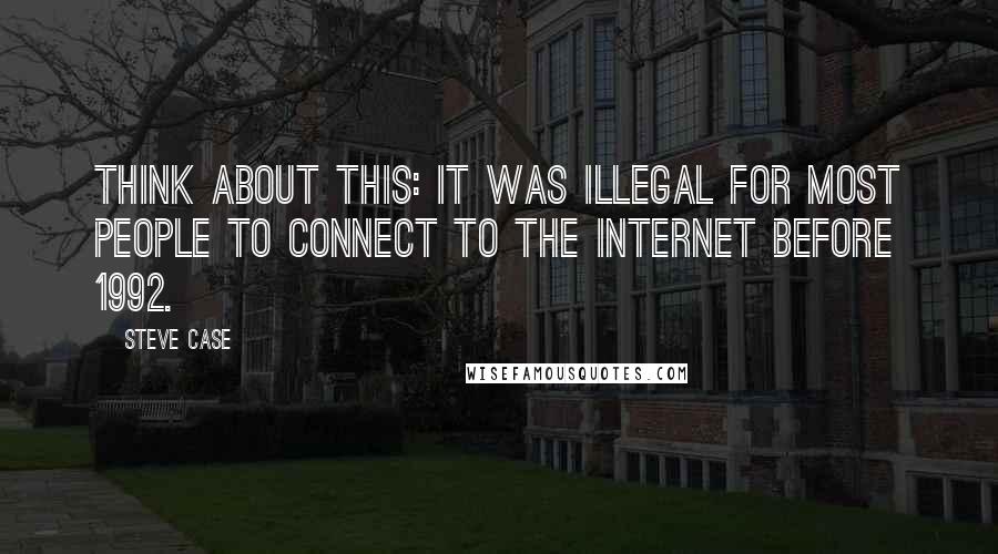 Steve Case Quotes: Think about this: It was illegal for most people to connect to the internet before 1992.