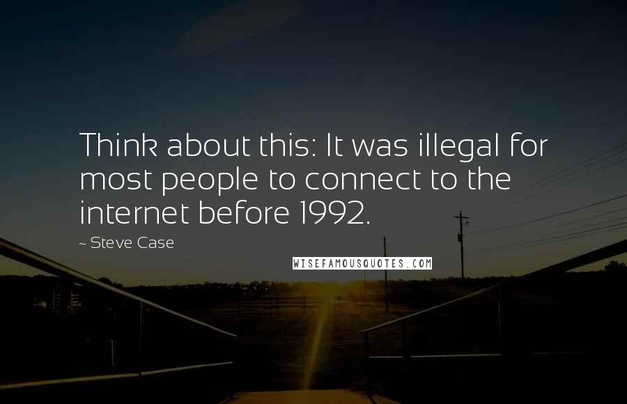 Steve Case Quotes: Think about this: It was illegal for most people to connect to the internet before 1992.