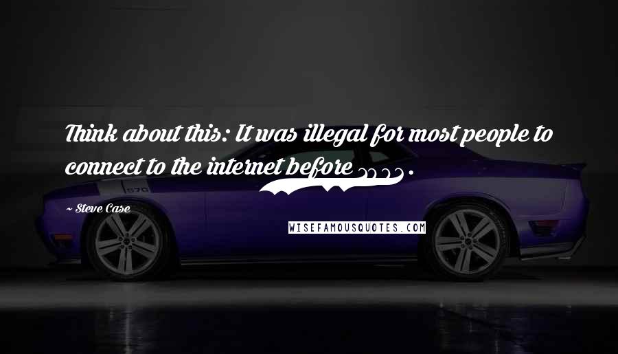 Steve Case Quotes: Think about this: It was illegal for most people to connect to the internet before 1992.