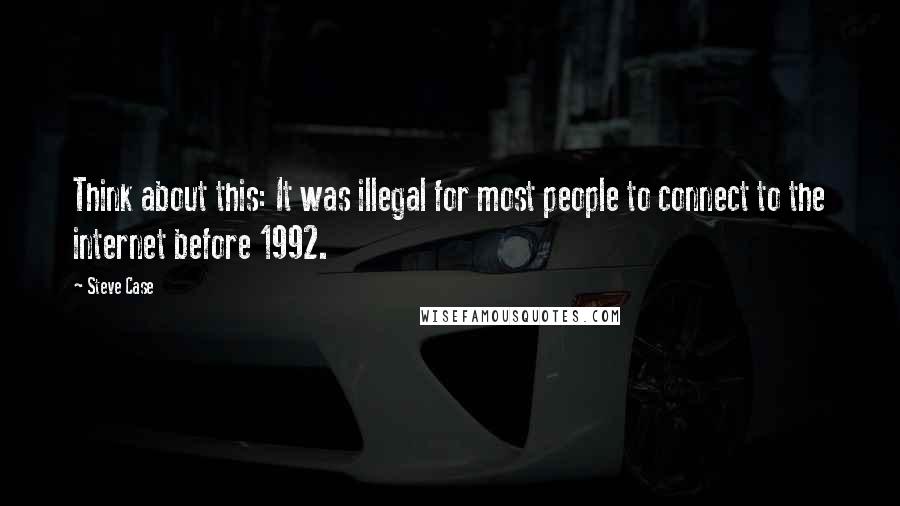 Steve Case Quotes: Think about this: It was illegal for most people to connect to the internet before 1992.