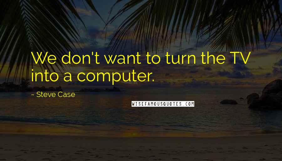 Steve Case Quotes: We don't want to turn the TV into a computer.