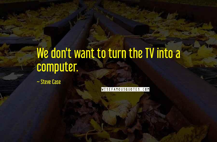 Steve Case Quotes: We don't want to turn the TV into a computer.