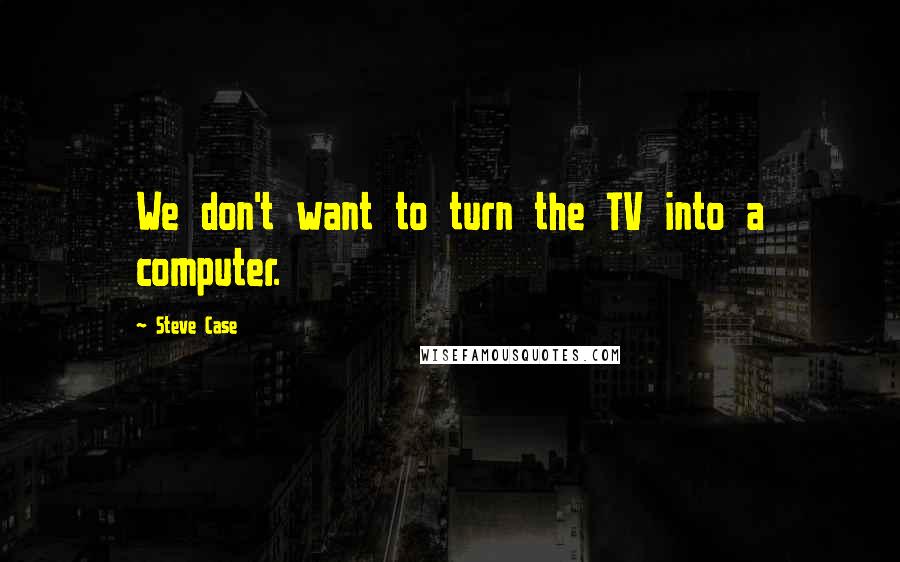 Steve Case Quotes: We don't want to turn the TV into a computer.