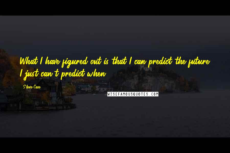 Steve Case Quotes: What I have figured out is that I can predict the future. I just can't predict when.