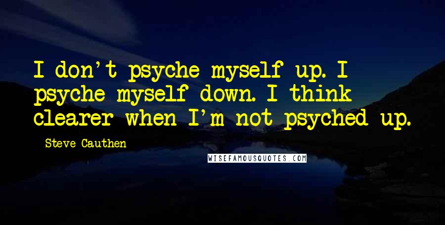 Steve Cauthen Quotes: I don't psyche myself up. I psyche myself down. I think clearer when I'm not psyched up.