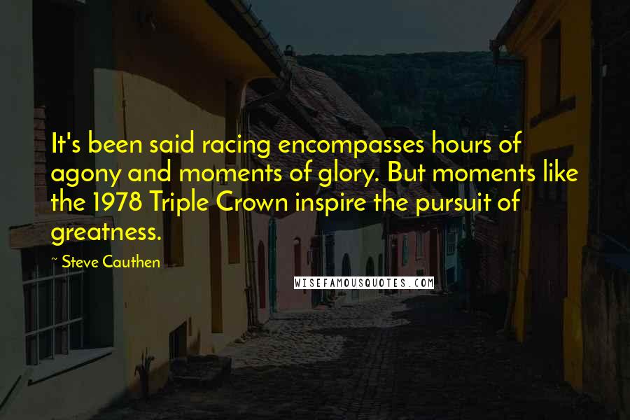 Steve Cauthen Quotes: It's been said racing encompasses hours of agony and moments of glory. But moments like the 1978 Triple Crown inspire the pursuit of greatness.