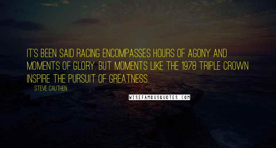 Steve Cauthen Quotes: It's been said racing encompasses hours of agony and moments of glory. But moments like the 1978 Triple Crown inspire the pursuit of greatness.