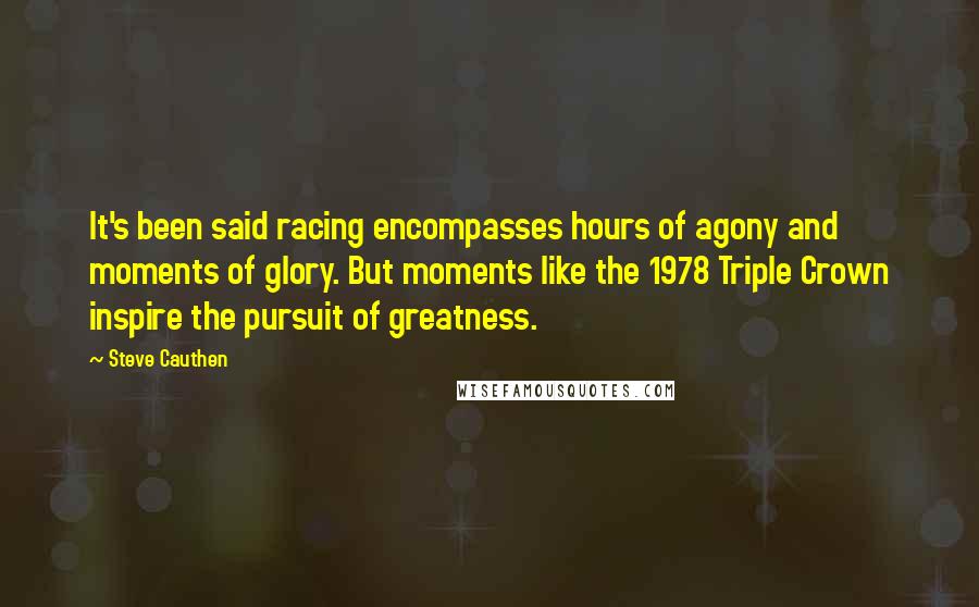 Steve Cauthen Quotes: It's been said racing encompasses hours of agony and moments of glory. But moments like the 1978 Triple Crown inspire the pursuit of greatness.