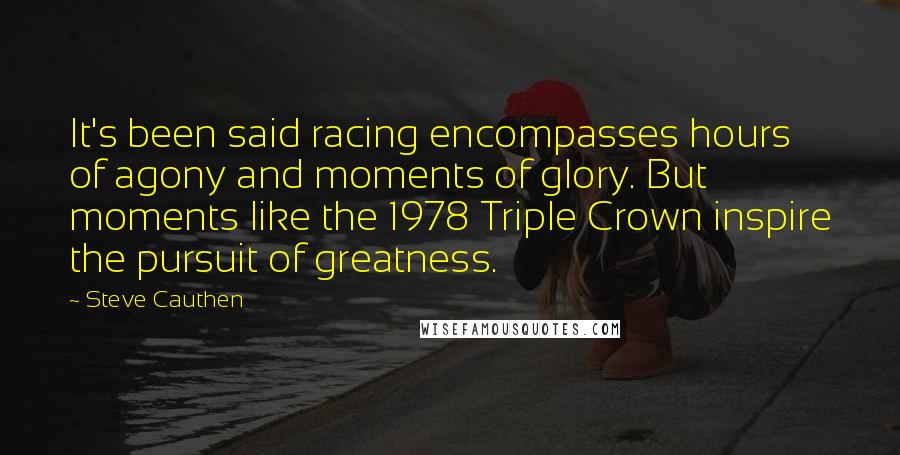 Steve Cauthen Quotes: It's been said racing encompasses hours of agony and moments of glory. But moments like the 1978 Triple Crown inspire the pursuit of greatness.