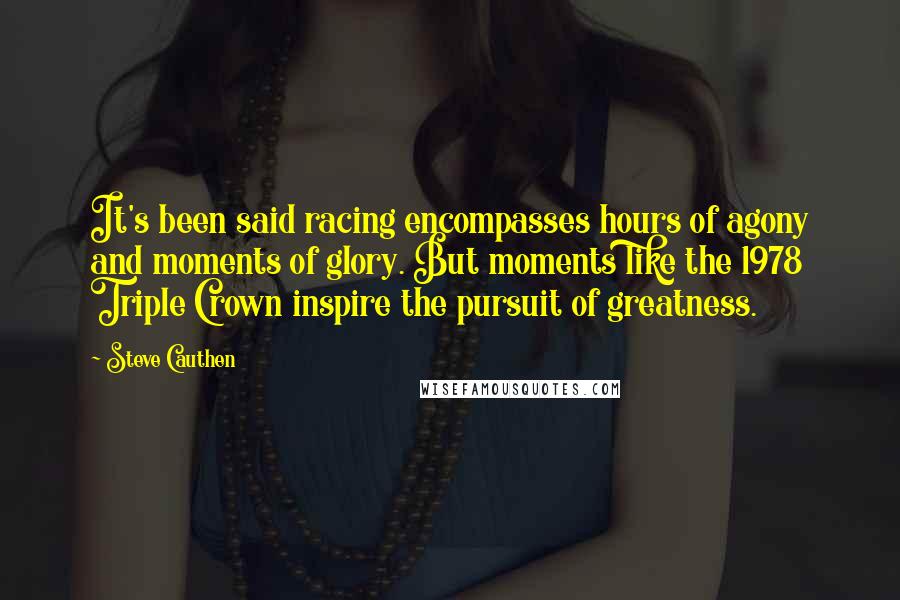 Steve Cauthen Quotes: It's been said racing encompasses hours of agony and moments of glory. But moments like the 1978 Triple Crown inspire the pursuit of greatness.