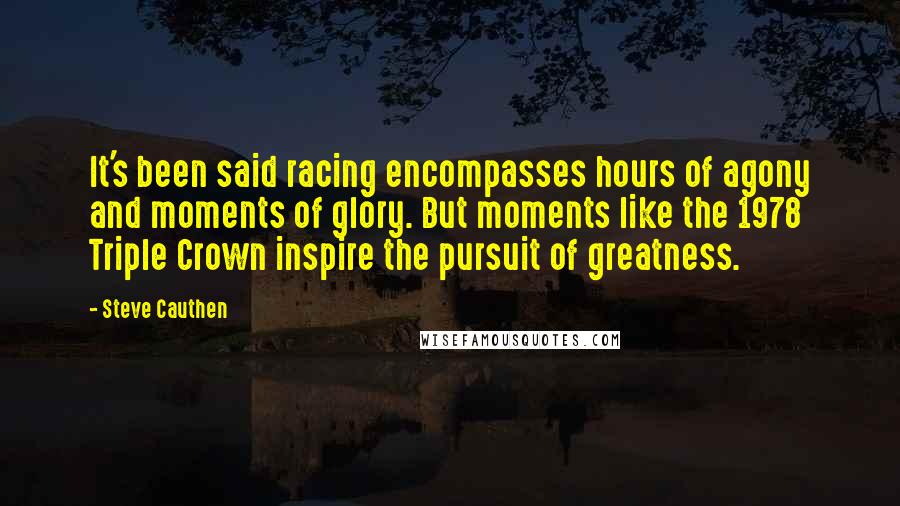 Steve Cauthen Quotes: It's been said racing encompasses hours of agony and moments of glory. But moments like the 1978 Triple Crown inspire the pursuit of greatness.