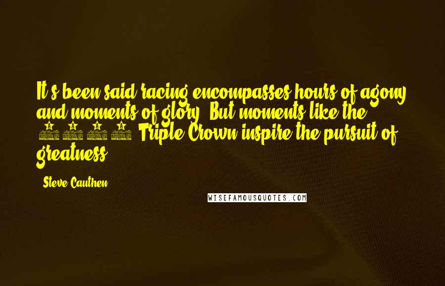 Steve Cauthen Quotes: It's been said racing encompasses hours of agony and moments of glory. But moments like the 1978 Triple Crown inspire the pursuit of greatness.