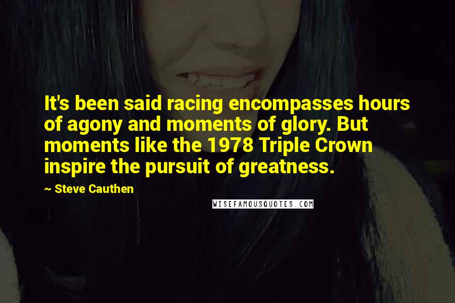 Steve Cauthen Quotes: It's been said racing encompasses hours of agony and moments of glory. But moments like the 1978 Triple Crown inspire the pursuit of greatness.