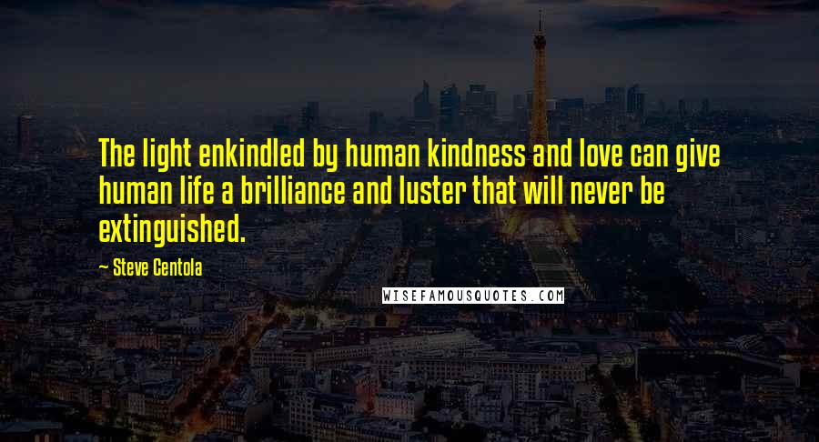 Steve Centola Quotes: The light enkindled by human kindness and love can give human life a brilliance and luster that will never be extinguished.