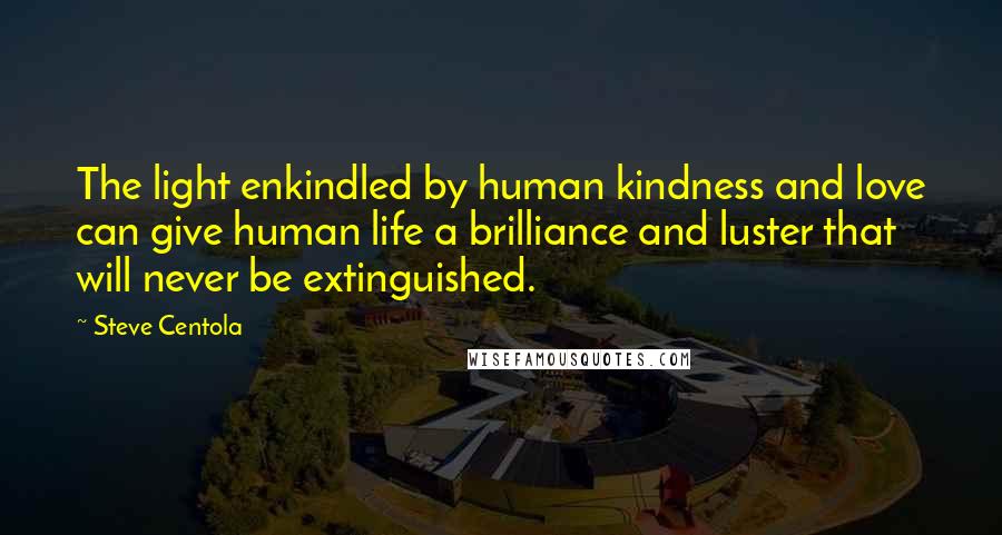 Steve Centola Quotes: The light enkindled by human kindness and love can give human life a brilliance and luster that will never be extinguished.