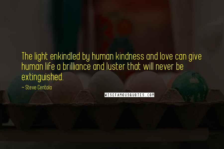 Steve Centola Quotes: The light enkindled by human kindness and love can give human life a brilliance and luster that will never be extinguished.